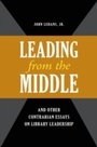 Cover: "Leading from the Middle," and Other Contrarian Essays on Library Leadership - Libraries Unlimited Inc