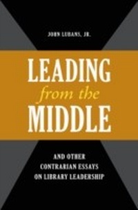 Abbildung von: "Leading from the Middle," and Other Contrarian Essays on Library Leadership - Libraries Unlimited