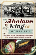 Cover: Abalone King of Monterey: &quote;Pop&quote; Ernest Doelter, Pioneering Japanese Fishermen & the Culinary Classic that Saved an Industry - The History Press