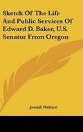 Cover: Sketch Of The Life And Public Services Of Edward D. Baker, U.S. Senator From Oregon - Kessinger Publishing