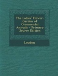 Cover: The Ladies' Flower-Garden of Ornamental Annuals - Nabu Press