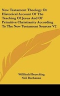 Cover: New Testament Theology Or Historical Account Of The Teaching Of Jesus And Of Primitive Christianity According To The New Testament Sources V2 - Kessinger Publishing