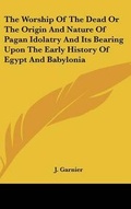Cover: The Worship Of The Dead Or The Origin And Nature Of Pagan Idolatry And Its Bearing Upon The Early History Of Egypt And Babylonia - Kessinger Publishing