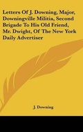 Cover: Letters Of J. Downing, Major, Downingville Militia, Second Brigade To His Old Friend, Mr. Dwight, Of The New York Daily Advertiser - Kessinger Publishing