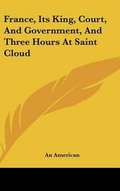Cover: France, Its King, Court, and Government, and Three Hours at Saint Cloud - Kessinger Publishing