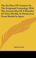 Cover: The Six Days Of Creation Or, The Scriptural Cosmology With The Ancient Idea Of A Plurality Of Time-Worlds, In Distinction From Worlds In Space - Kessinger Publishing