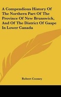 Cover: A Compendious History Of The Northern Part Of The Province Of New Brunswick, And Of The District Of Gaspe In Lower Canada - Kessinger Publishing