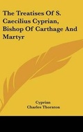 Cover: The Treatises Of S. Caecilius Cyprian, Bishop Of Carthage And Martyr - Kessinger Publishing