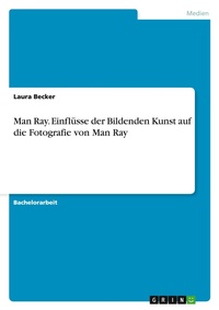 Abbildung von: Man Ray. Einfluesse der Bildenden Kunst auf die Fotografie von Man Ray - GRIN Verlag