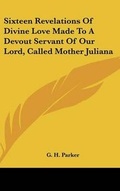 Cover: Sixteen Revelations Of Divine Love Made To A Devout Servant Of Our Lord, Called Mother Juliana - Kessinger Publishing