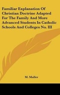Cover: Familiar Explanation Of Christian Doctrine Adapted For The Family And More Advanced Students In Catholic Schools And Colleges No. III - Kessinger Publishing