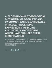Abbildung von: A Glossary and Etymological Dictionary of Obsolete and Uncommon Words, Antiquated Phrases, Proverbial Expressions, Obscure Allusions, and of Words W - Rarebooksclub.com