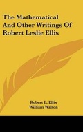 Cover: The Mathematical And Other Writings Of Robert Leslie Ellis - Kessinger Publishing
