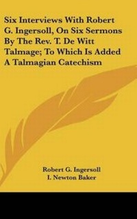Abbildung von: Six Interviews With Robert G. Ingersoll, On Six Sermons By The Rev. T. De Witt Talmage; To Which Is Added A Talmagian Catechism - Kessinger Publishing