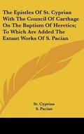 Cover: The Epistles Of St. Cyprian With The Council Of Carthage On The Baptism Of Heretics; To Which Are Added The Extant Works Of S. Pacian - Kessinger Publishing