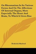 Cover: On Rheumatism In Its Various Forms And On The Affections Of Internal Organs, More Especially The Heart And Brain, To Which It Gives Rise - Kessinger Publishing