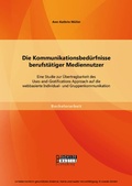 Cover: Die Kommunikationsbed&uuml;rfnisse berufst&auml;tiger Mediennutzer: Eine Studie zur &Uuml;bertragbarkeit des Uses-and-Gratifications Approach auf die webbasierte Individual- und Gruppenkommunikation - Bachelor + Master Publishing
