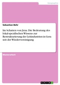 Cover: Im Schatten von Jena. Die Bedeutung des lokal-spezifischen Wissens zur Restrukturierung der Leitindustrien in Gera seit der Wiedervereinigung - GRIN Verlag