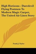 Cover: High Horizons - Daredevil Flying Postmen to Modern Magic Carpet, the United Air Lines Story - Kessinger Publishing