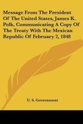 Cover: Message From The President Of The United States, James K. Polk, Communicating A Copy Of The Treaty With The Mexican Republic Of February 2, 1848 - Kessinger Publishing