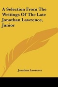 Cover: A Selection From The Writings Of The Late Jonathan Lawrence, Junior - Kessinger Publishing