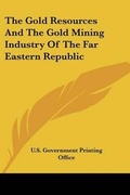 Cover: The Gold Resources And The Gold Mining Industry Of The Far Eastern Republic - Kessinger Publishing