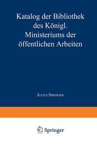 Abbildung von: Katalog der Bibliothek des Königl. Ministeriums der Öffentlichen Arbeiten - Springer