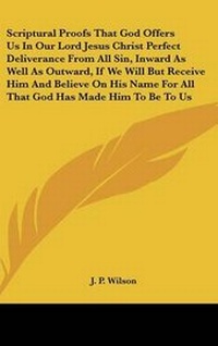 Enlarge image Cover: Scriptural Proofs That God Offers Us In Our Lord Jesus Christ Perfect Deliverance From All Sin, Inward As Well As Outward, If We Will But Receive Him And Believe On His Name For All That God Has Made Him To Be To Us - Kessinger Publishing