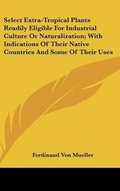 Cover: Select Extra-Tropical Plants Readily Eligible For Industrial Culture Or Naturalization; With Indications Of Their Native Countries And Some Of Their Uses - Kessinger Publishing