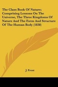 Cover: The Class Book Of Nature; Comprising Lessons On The Universe, The Three Kingdoms Of Nature And The Form And Structure Of The Human Body (1838) - Kessinger Publishing
