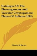 Cover: Catalogue Of The Phaenogamous And Vascular Cryptogamous Plants Of Indiana (1881) - Kessinger Publishing