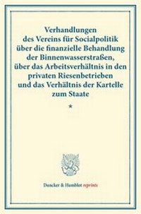 Abbildung von: Verhandlungen des Vereins für Socialpolitik über die finanzielle Behandlung der Binnenwasserstraßen, über das Arbeitsverhältnis in den privaten Riesenbetrieben und das Verhältnis der Kartelle zum Staate. - Duncker & Humblot