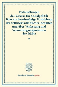 Abbildung von: Verhandlungen des Vereins für Socialpolitik über die berufsmäßige Vorbildung der volkswirtschaftlichen Beamten und über Verfassung und Verwaltungsorganisation der Städte. - Duncker & Humblot