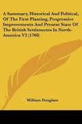 Cover: A Summary, Historical And Political, Of The First Planting, Progressive Improvements And Present State Of The British Settlements In North-America V2 (1760) - Kessinger Publishing