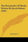 Cover: The Remainder Of Books Written By Jacob Behme (1662) - Kessinger Publishing