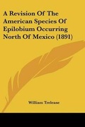 Cover: A Revision Of The American Species Of Epilobium Occurring North Of Mexico (1891) - Kessinger Publishing