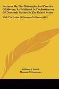 Cover: Lectures On The Philosophy And Practice Of Slavery, As Exhibited In The Institution Of Domestic Slavery In The United States - Kessinger Publishing