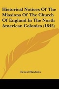 Cover: Historical Notices Of The Missions Of The Church Of England In The North American Colonies (1845) - Kessinger Publishing