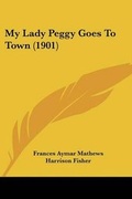 Cover: My Lady Peggy Goes To Town (1901) - Kessinger Publishing