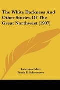 Cover: The White Darkness And Other Stories Of The Great Northwest (1907) - Kessinger Publishing