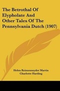 Cover: The Betrothal Of Elypholate And Other Tales Of The Pennsylvania Dutch (1907) - Kessinger Publishing