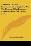 Cover: A Treatise On Civil Imprisonment In England, With The History Of Its Progress And Objections To Its Policy (1791) - Kessinger Publishing
