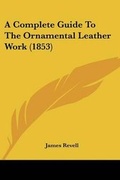 Cover: A Complete Guide To The Ornamental Leather Work (1853) - Kessinger Publishing