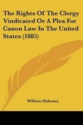 Cover: The Rights Of The Clergy Vindicated Or A Plea For Canon Law In The United States (1885) - Kessinger Publishing