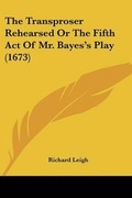 Cover: The Transproser Rehearsed Or The Fifth Act Of Mr. Bayes's Play (1673) - Kessinger Publishing