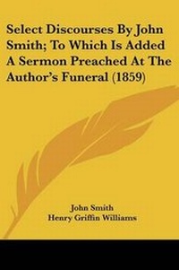 Enlarge image Cover: Select Discourses By John Smith; To Which Is Added A Sermon Preached At The Author's Funeral (1859) - Kessinger Publishing