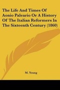 Cover: The Life And Times Of Aonio Paleario Or A History Of The Italian Reformers In The Sixteenth Century (1860) - Kessinger Publishing