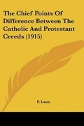 Cover: The Chief Points Of Difference Between The Catholic And Protestant Creeds (1915) - Kessinger Publishing