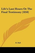Cover: Life's Last Hours Or The Final Testimony (1850) - Kessinger Publishing