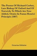 Cover: The Poems Of Richard Corbet, Late Bishop Of Oxford And Of Norwich; To Which Are Now Added, Oratio In Funus Henrici Principis (1807) - Kessinger Publishing
